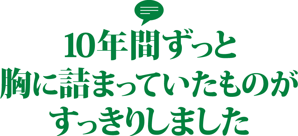 10年間ずっと胸に詰まっていたものがすっきりしました